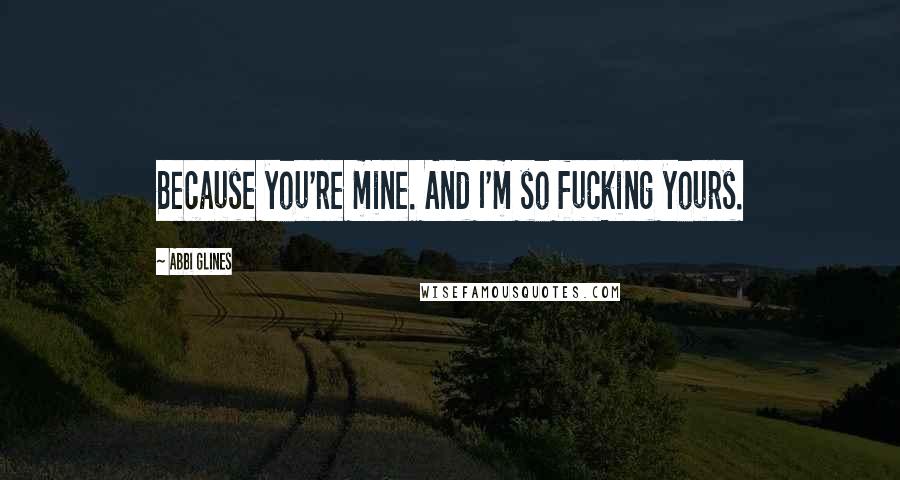 Abbi Glines Quotes: Because you're mine. And I'm so fucking yours.