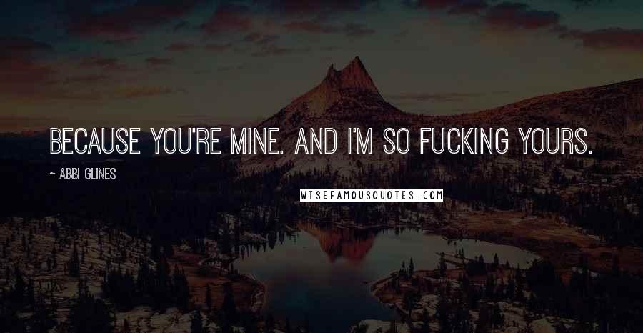 Abbi Glines Quotes: Because you're mine. And I'm so fucking yours.