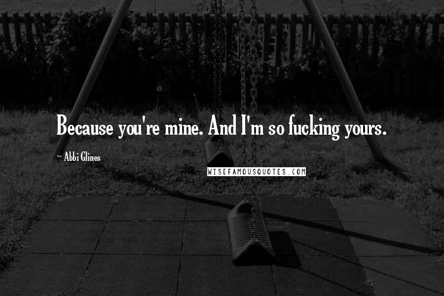 Abbi Glines Quotes: Because you're mine. And I'm so fucking yours.