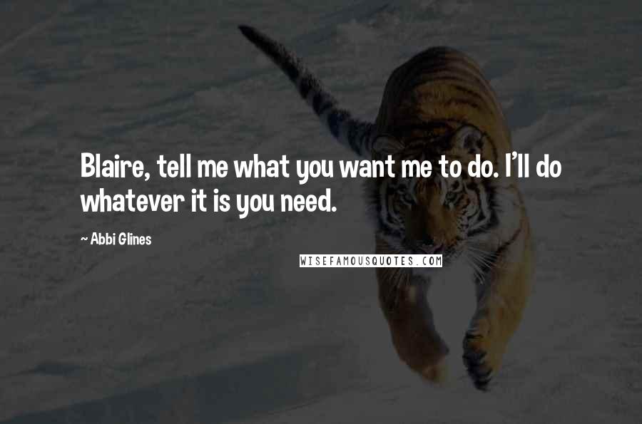 Abbi Glines Quotes: Blaire, tell me what you want me to do. I'll do whatever it is you need.