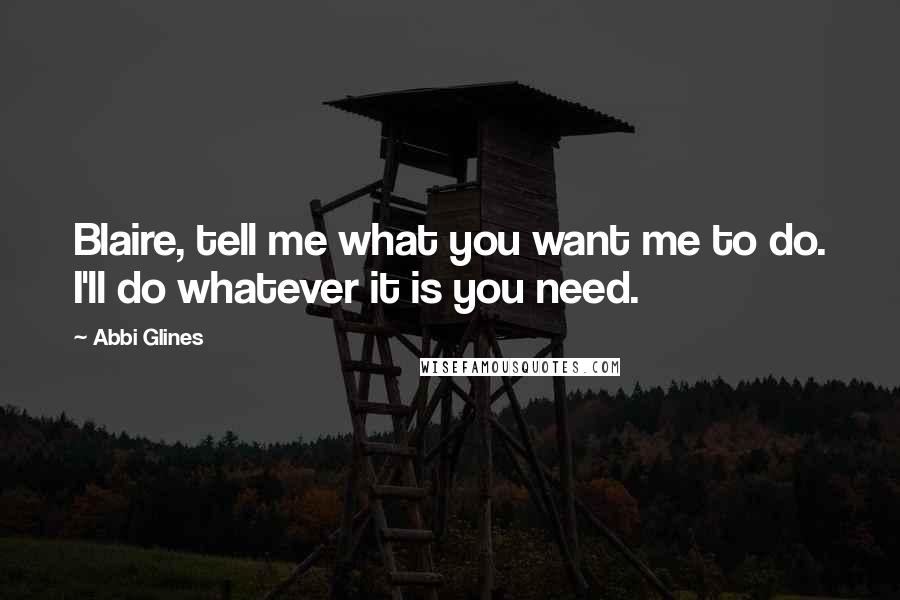 Abbi Glines Quotes: Blaire, tell me what you want me to do. I'll do whatever it is you need.