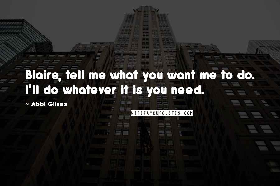 Abbi Glines Quotes: Blaire, tell me what you want me to do. I'll do whatever it is you need.
