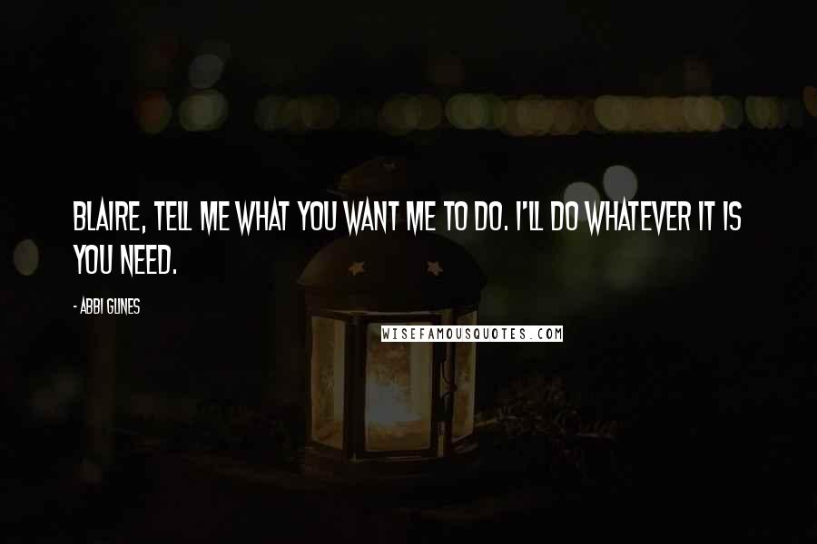 Abbi Glines Quotes: Blaire, tell me what you want me to do. I'll do whatever it is you need.