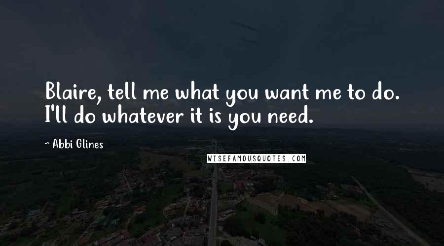 Abbi Glines Quotes: Blaire, tell me what you want me to do. I'll do whatever it is you need.