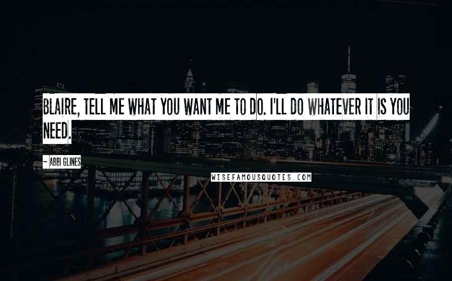 Abbi Glines Quotes: Blaire, tell me what you want me to do. I'll do whatever it is you need.