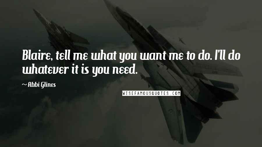 Abbi Glines Quotes: Blaire, tell me what you want me to do. I'll do whatever it is you need.