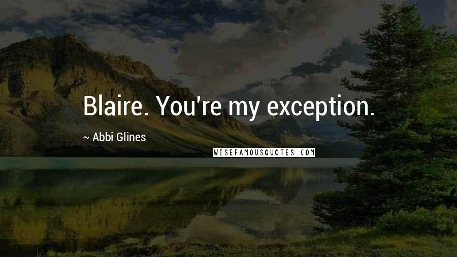 Abbi Glines Quotes: Blaire. You're my exception.