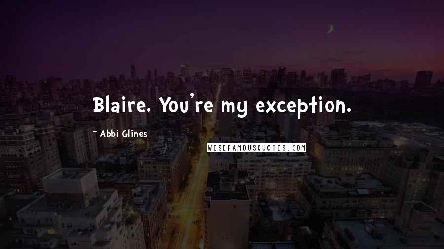 Abbi Glines Quotes: Blaire. You're my exception.