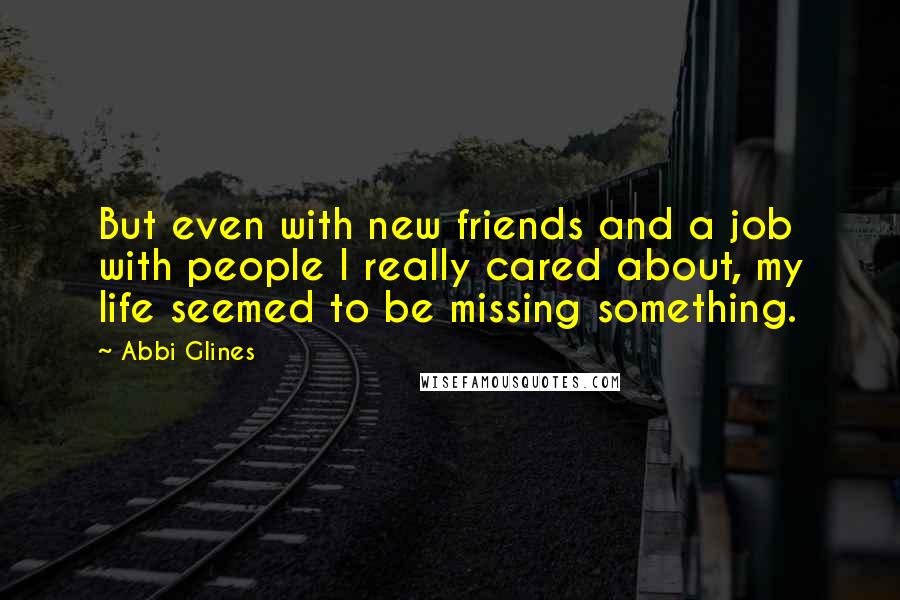 Abbi Glines Quotes: But even with new friends and a job with people I really cared about, my life seemed to be missing something.