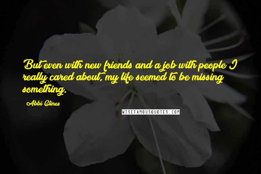 Abbi Glines Quotes: But even with new friends and a job with people I really cared about, my life seemed to be missing something.