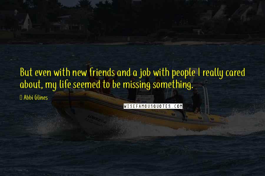 Abbi Glines Quotes: But even with new friends and a job with people I really cared about, my life seemed to be missing something.