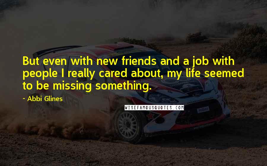 Abbi Glines Quotes: But even with new friends and a job with people I really cared about, my life seemed to be missing something.