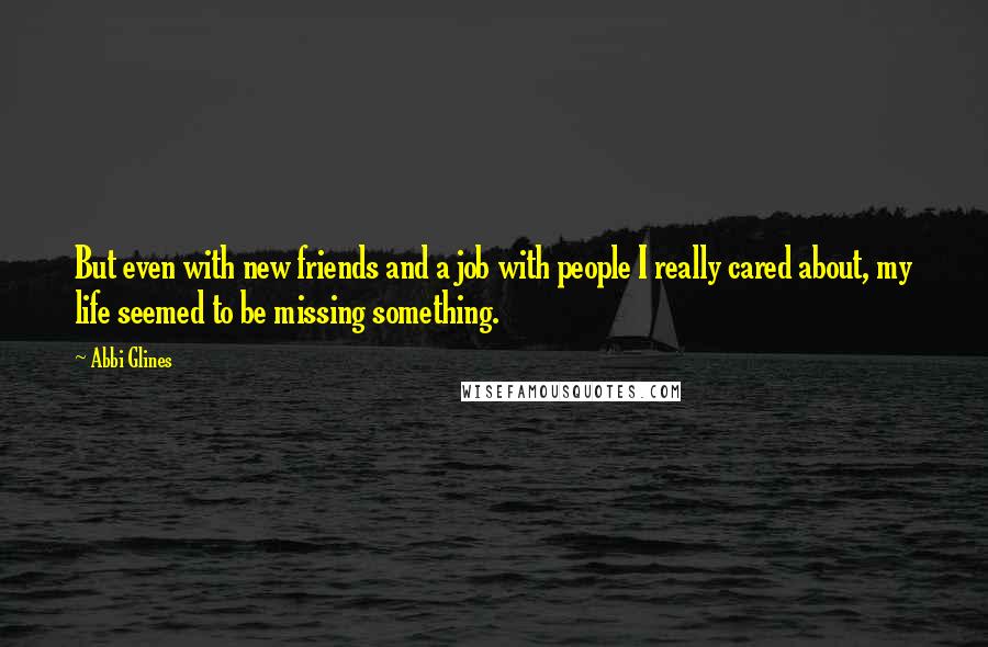 Abbi Glines Quotes: But even with new friends and a job with people I really cared about, my life seemed to be missing something.