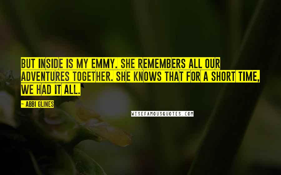 Abbi Glines Quotes: But inside is my Emmy. She remembers all our adventures together. She knows that for a short time, we had it all.