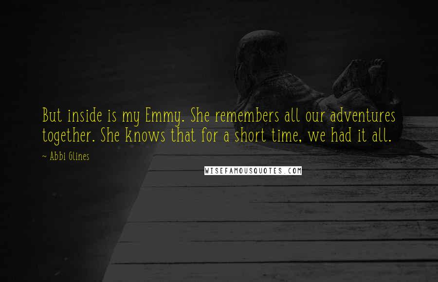 Abbi Glines Quotes: But inside is my Emmy. She remembers all our adventures together. She knows that for a short time, we had it all.
