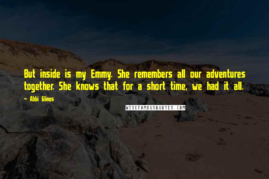 Abbi Glines Quotes: But inside is my Emmy. She remembers all our adventures together. She knows that for a short time, we had it all.