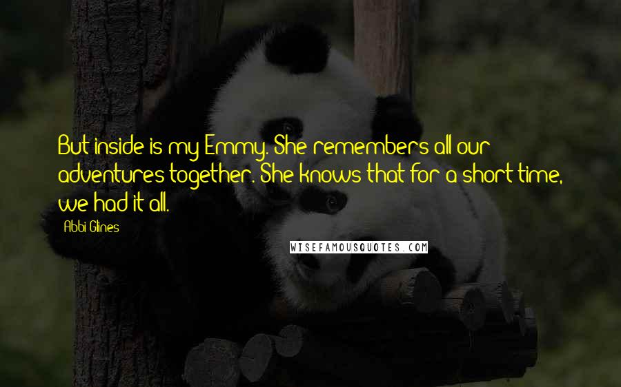 Abbi Glines Quotes: But inside is my Emmy. She remembers all our adventures together. She knows that for a short time, we had it all.