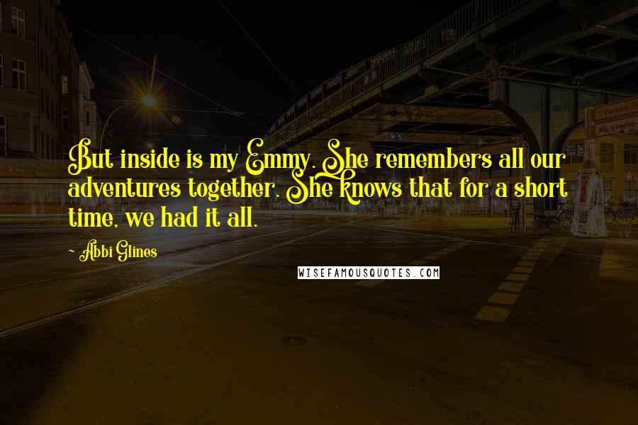 Abbi Glines Quotes: But inside is my Emmy. She remembers all our adventures together. She knows that for a short time, we had it all.