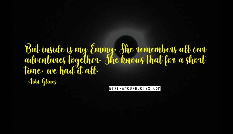 Abbi Glines Quotes: But inside is my Emmy. She remembers all our adventures together. She knows that for a short time, we had it all.