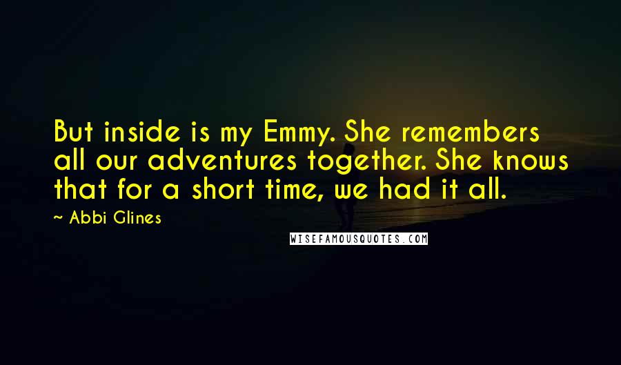 Abbi Glines Quotes: But inside is my Emmy. She remembers all our adventures together. She knows that for a short time, we had it all.