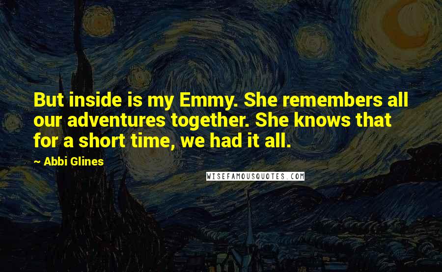 Abbi Glines Quotes: But inside is my Emmy. She remembers all our adventures together. She knows that for a short time, we had it all.