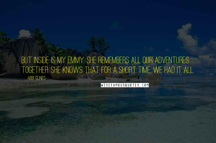 Abbi Glines Quotes: But inside is my Emmy. She remembers all our adventures together. She knows that for a short time, we had it all.