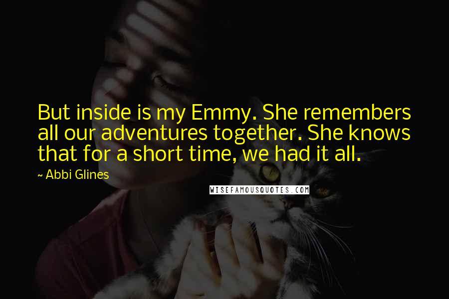 Abbi Glines Quotes: But inside is my Emmy. She remembers all our adventures together. She knows that for a short time, we had it all.
