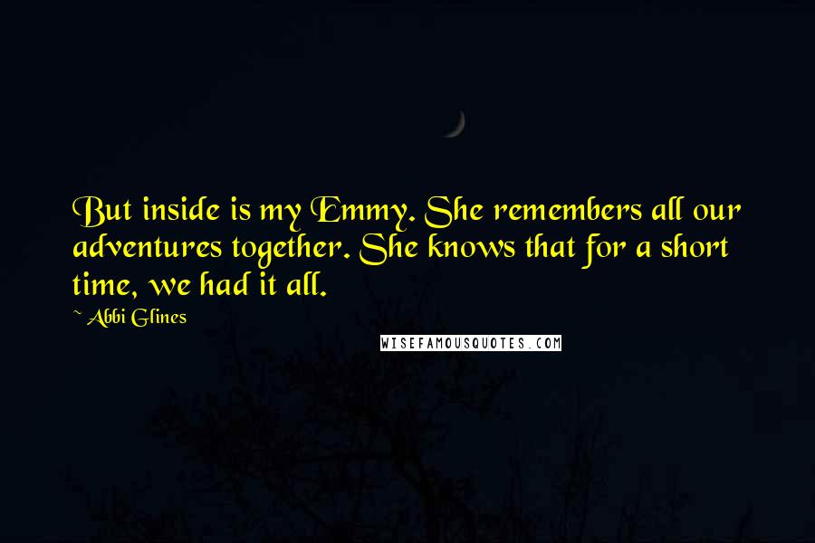 Abbi Glines Quotes: But inside is my Emmy. She remembers all our adventures together. She knows that for a short time, we had it all.
