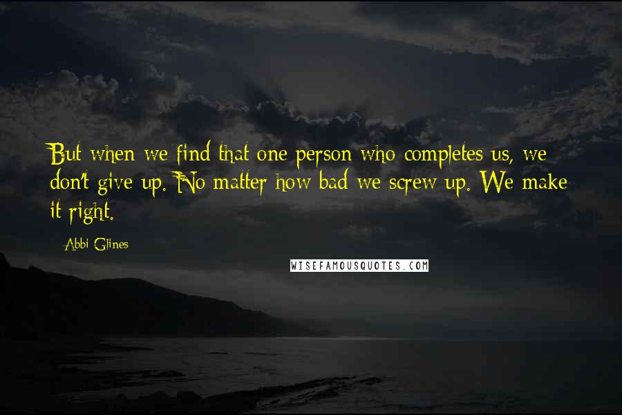 Abbi Glines Quotes: But when we find that one person who completes us, we don't give up. No matter how bad we screw up. We make it right.