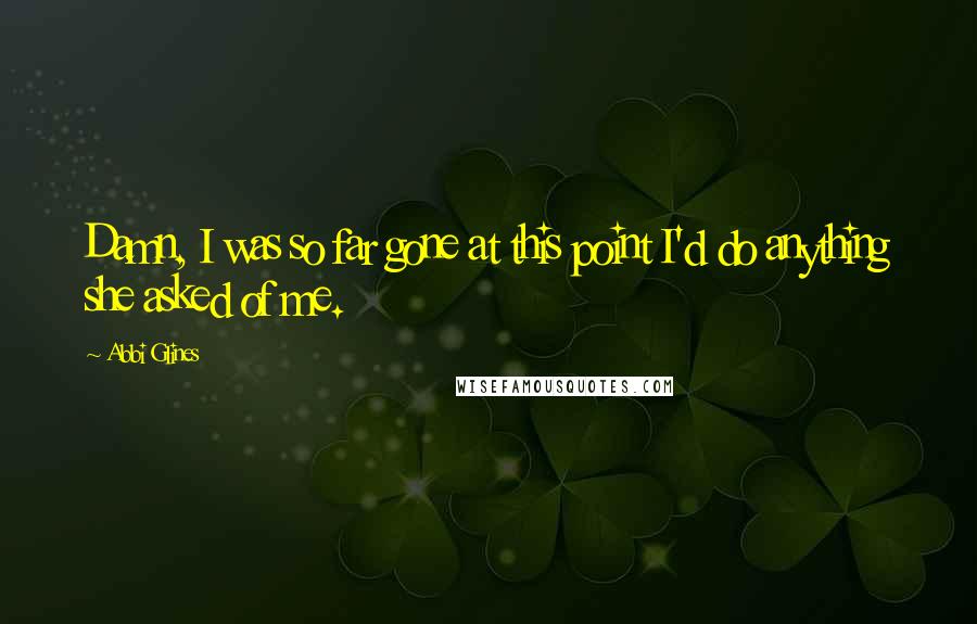 Abbi Glines Quotes: Damn, I was so far gone at this point I'd do anything she asked of me.