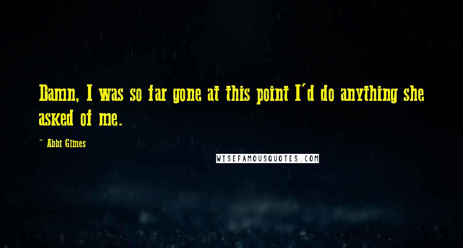 Abbi Glines Quotes: Damn, I was so far gone at this point I'd do anything she asked of me.