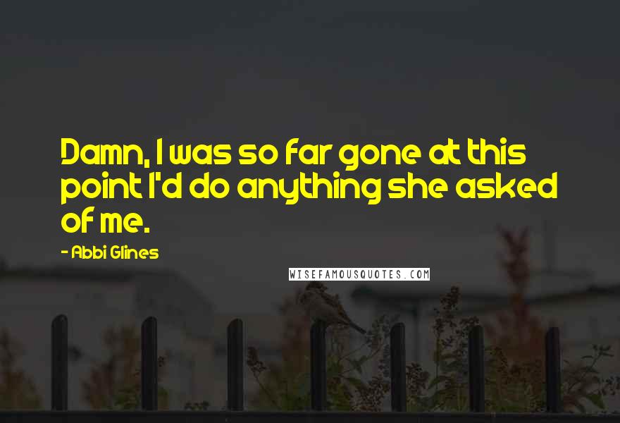 Abbi Glines Quotes: Damn, I was so far gone at this point I'd do anything she asked of me.