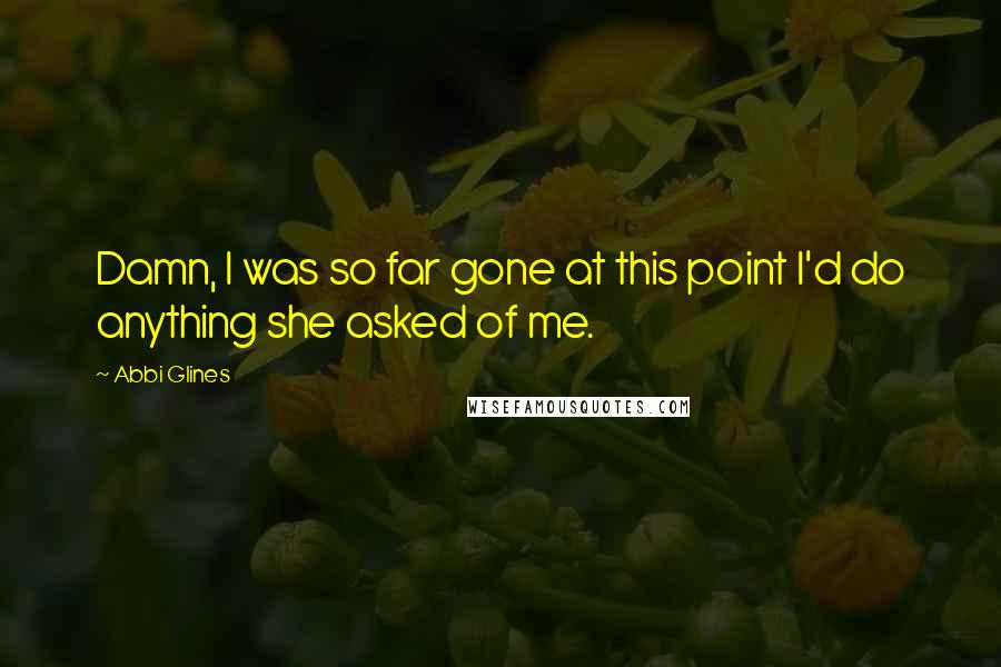 Abbi Glines Quotes: Damn, I was so far gone at this point I'd do anything she asked of me.