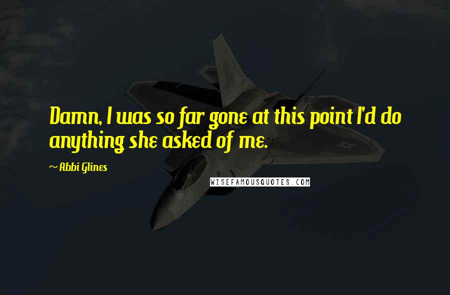 Abbi Glines Quotes: Damn, I was so far gone at this point I'd do anything she asked of me.