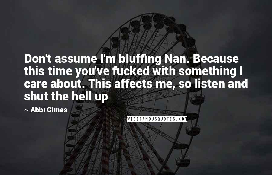 Abbi Glines Quotes: Don't assume I'm bluffing Nan. Because this time you've fucked with something I care about. This affects me, so listen and shut the hell up