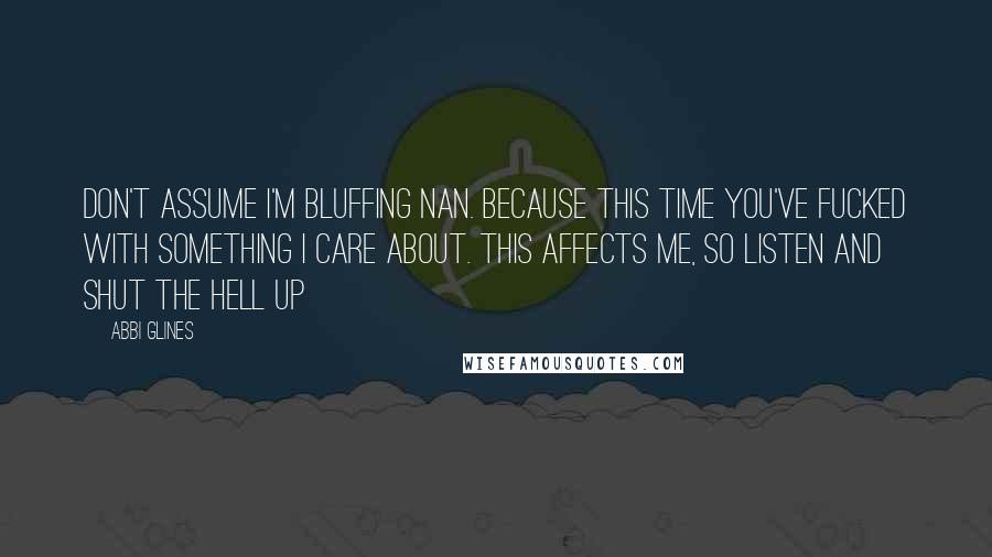 Abbi Glines Quotes: Don't assume I'm bluffing Nan. Because this time you've fucked with something I care about. This affects me, so listen and shut the hell up