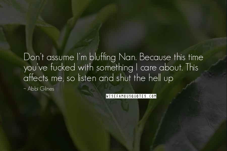 Abbi Glines Quotes: Don't assume I'm bluffing Nan. Because this time you've fucked with something I care about. This affects me, so listen and shut the hell up