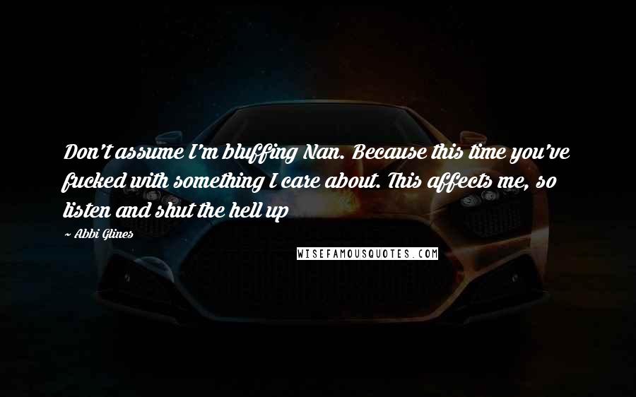 Abbi Glines Quotes: Don't assume I'm bluffing Nan. Because this time you've fucked with something I care about. This affects me, so listen and shut the hell up