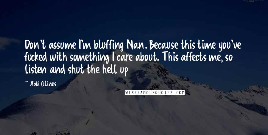 Abbi Glines Quotes: Don't assume I'm bluffing Nan. Because this time you've fucked with something I care about. This affects me, so listen and shut the hell up