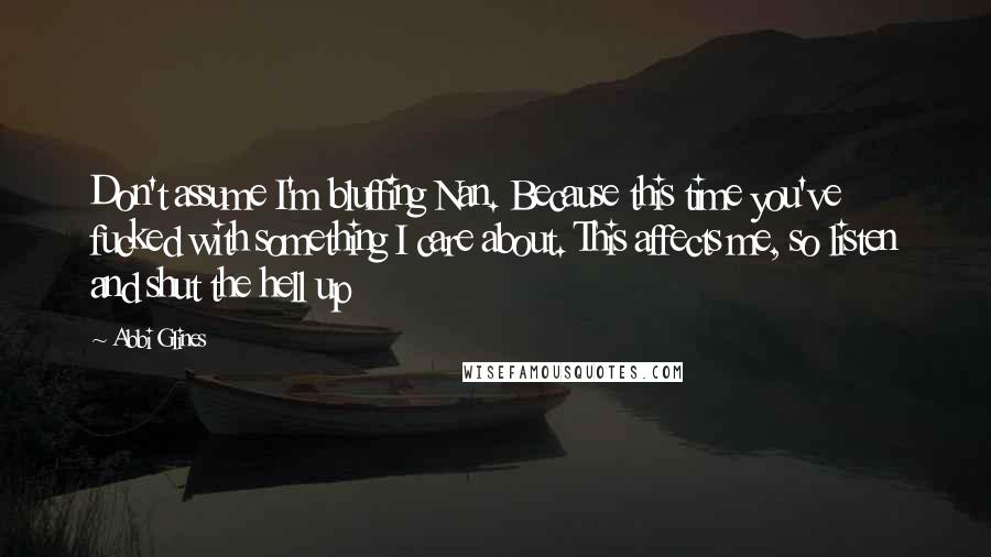 Abbi Glines Quotes: Don't assume I'm bluffing Nan. Because this time you've fucked with something I care about. This affects me, so listen and shut the hell up