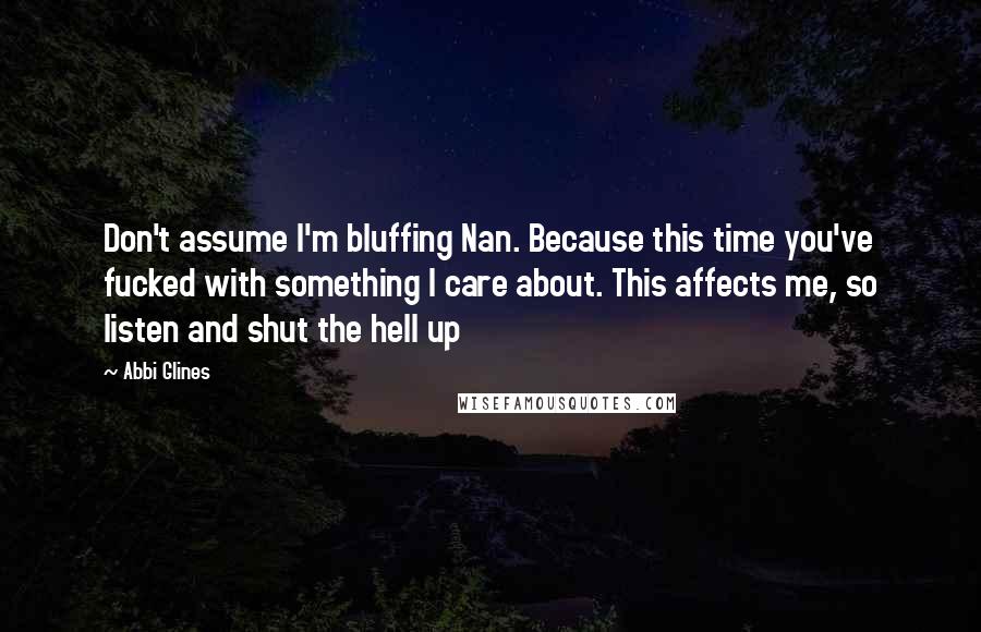 Abbi Glines Quotes: Don't assume I'm bluffing Nan. Because this time you've fucked with something I care about. This affects me, so listen and shut the hell up