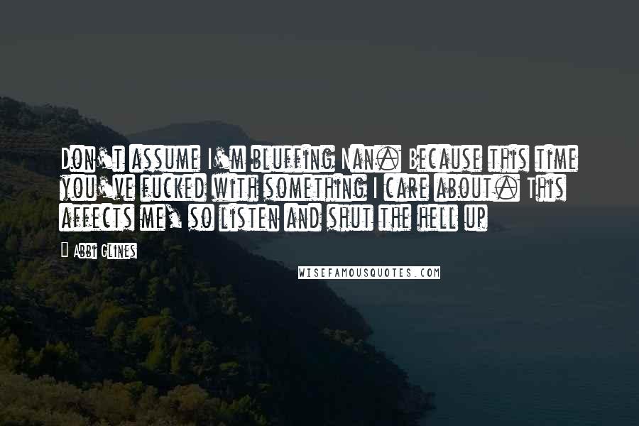 Abbi Glines Quotes: Don't assume I'm bluffing Nan. Because this time you've fucked with something I care about. This affects me, so listen and shut the hell up