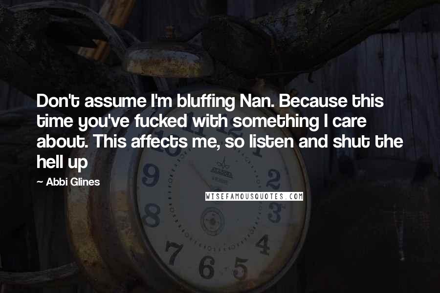 Abbi Glines Quotes: Don't assume I'm bluffing Nan. Because this time you've fucked with something I care about. This affects me, so listen and shut the hell up