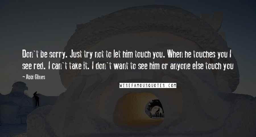 Abbi Glines Quotes: Don't be sorry. Just try not to let him touch you. When he touches you I see red. I can't take it. I don't want to see him or anyone else touch you
