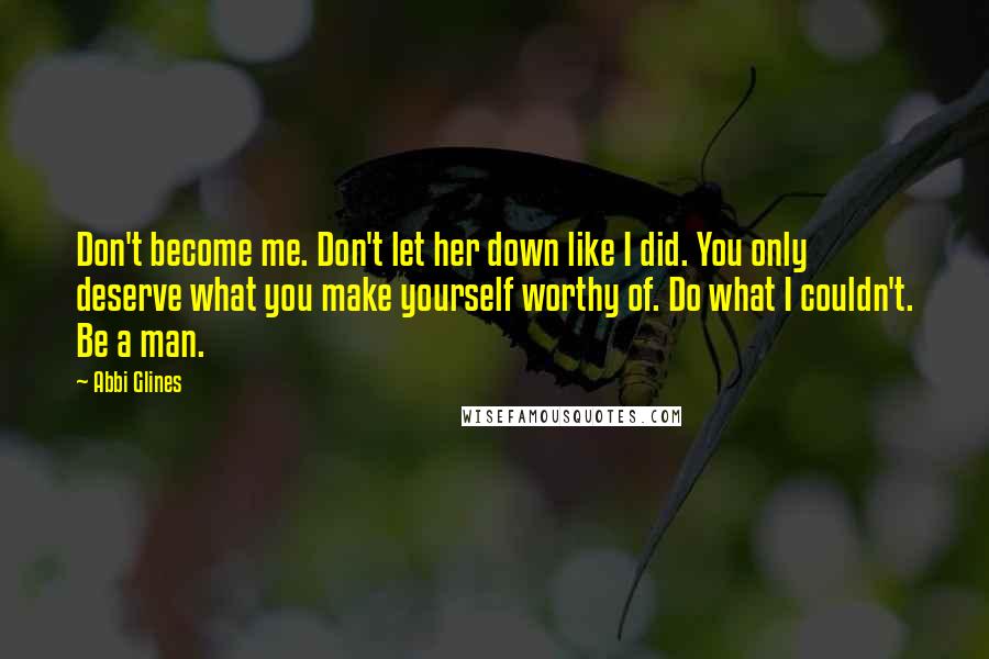 Abbi Glines Quotes: Don't become me. Don't let her down like I did. You only deserve what you make yourself worthy of. Do what I couldn't. Be a man.