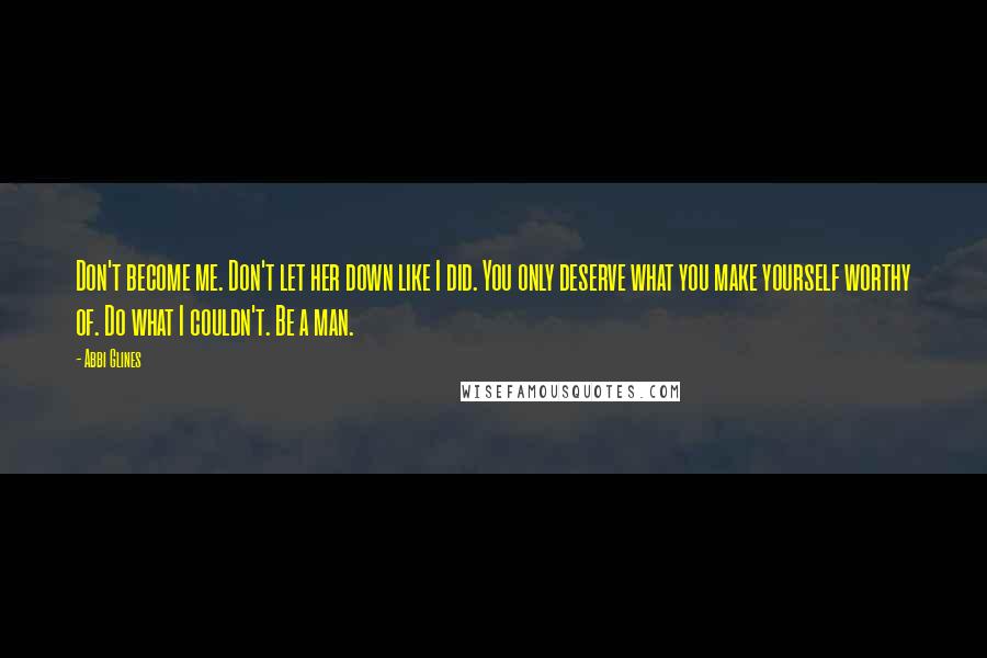 Abbi Glines Quotes: Don't become me. Don't let her down like I did. You only deserve what you make yourself worthy of. Do what I couldn't. Be a man.