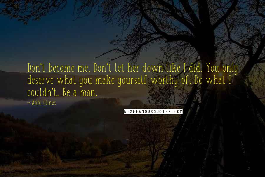 Abbi Glines Quotes: Don't become me. Don't let her down like I did. You only deserve what you make yourself worthy of. Do what I couldn't. Be a man.