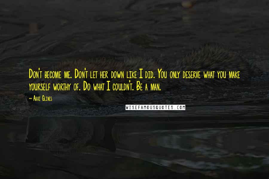 Abbi Glines Quotes: Don't become me. Don't let her down like I did. You only deserve what you make yourself worthy of. Do what I couldn't. Be a man.