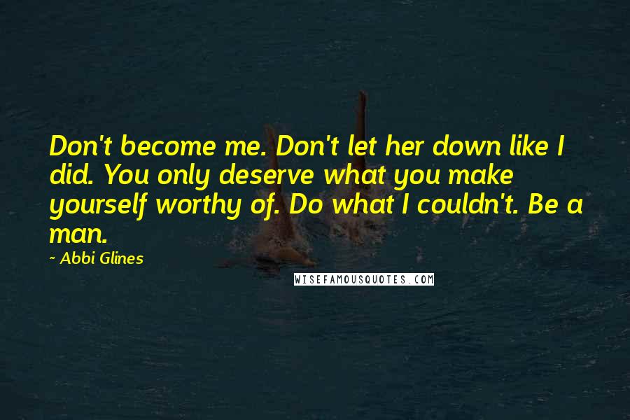 Abbi Glines Quotes: Don't become me. Don't let her down like I did. You only deserve what you make yourself worthy of. Do what I couldn't. Be a man.