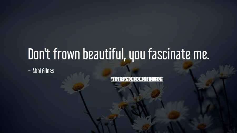Abbi Glines Quotes: Don't frown beautiful, you fascinate me.